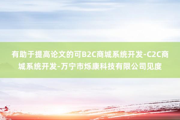有助于提高论文的可B2C商城系统开发-C2C商城系统开发-万宁市烁康科技有限公司见度