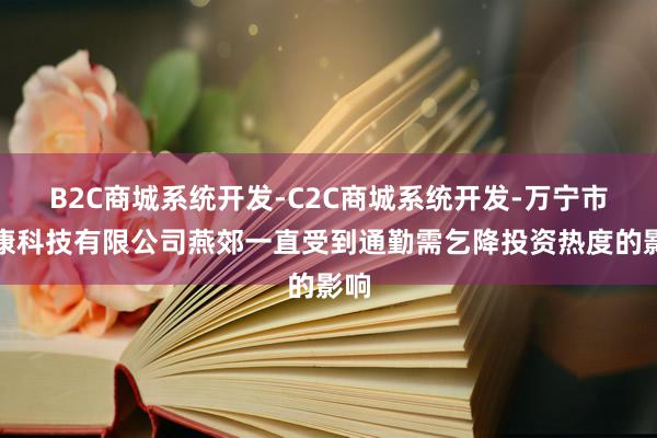 B2C商城系统开发-C2C商城系统开发-万宁市烁康科技有限公司燕郊一直受到通勤需乞降投资热度的影响