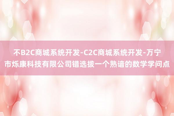 不B2C商城系统开发-C2C商城系统开发-万宁市烁康科技有限公司错选拔一个熟谙的数学学问点