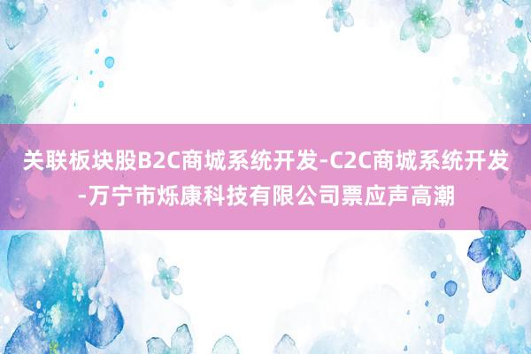 关联板块股B2C商城系统开发-C2C商城系统开发-万宁市烁康科技有限公司票应声高潮